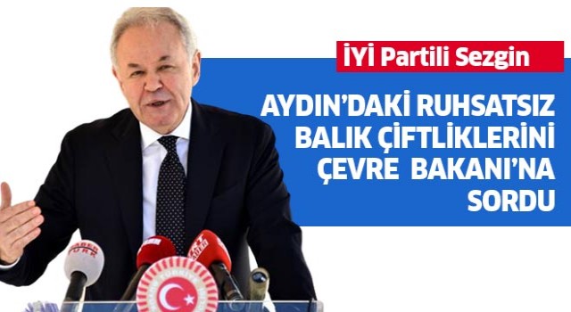 İYİ Partili Sezgin, ruhsatsız balık çiftliklerini Çevre Bakanı’na sordu