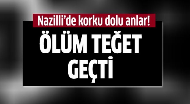 Nazilli'de ölüm teğet geçti!