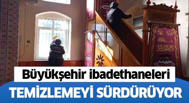 Büyükşehir ibadethane temizliklerini sürdürüyor