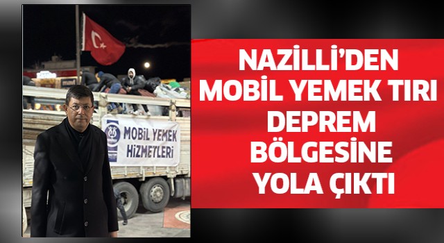 Nazilli mobil yemek hizmetleri tırı bölgeye ulaşıyor