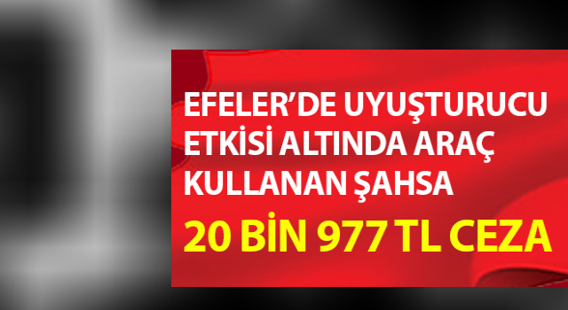 Efeler’de uyuşturucu etkisi altında araç kullanan şahsa 20 bin 977 TL ceza