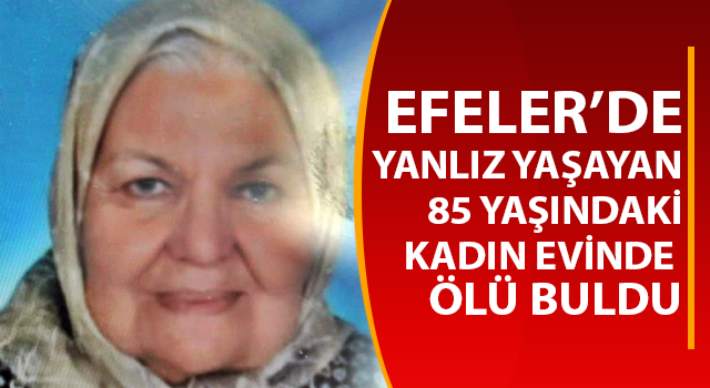 Aydın’da yalnız yaşayan yaşlı kadın evinde ölü bulundu