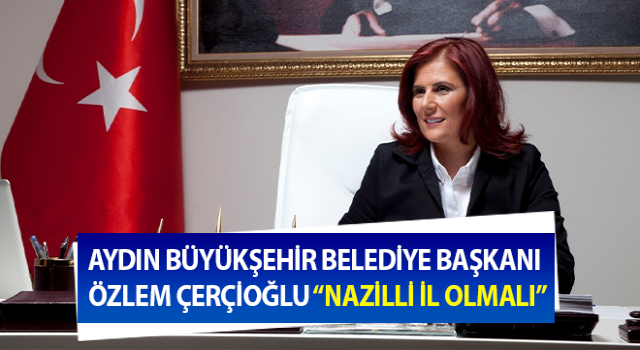 Başkan Çerçioğlu: “Nazilli il olmalı”