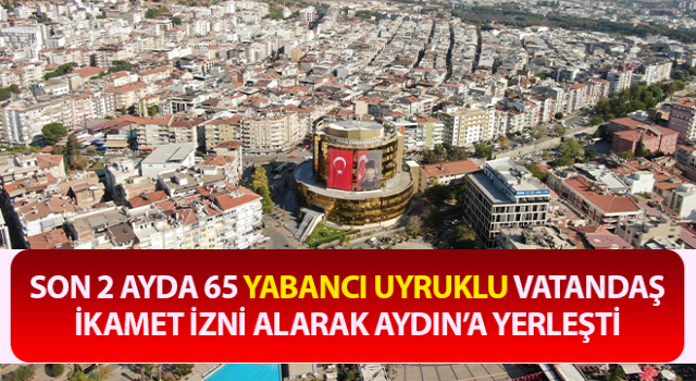 Son 2 ayda 65 yabancı Aydın’a yerleşti