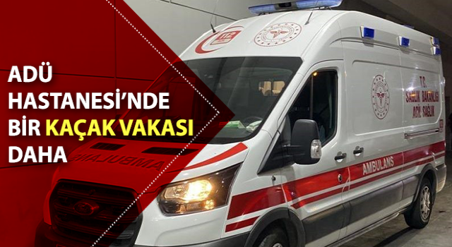 ADÜ Hastanesi’nde bir kaçak vakası daha