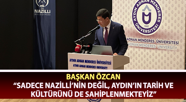 Başkan Özcan: “Sadece Nazilli’nin değil, Aydın’ın tarih ve kültürünü de sahiplenmekteyiz”