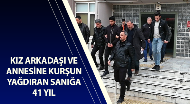 Kız arkadaşı ve annesine kurşun yağdıran sanığa 41 yıl