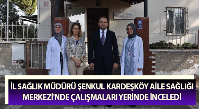 Müdür Şenkul Kardeşköy Aile Sağlığı Merkezi'nde çalışmaları inceledi