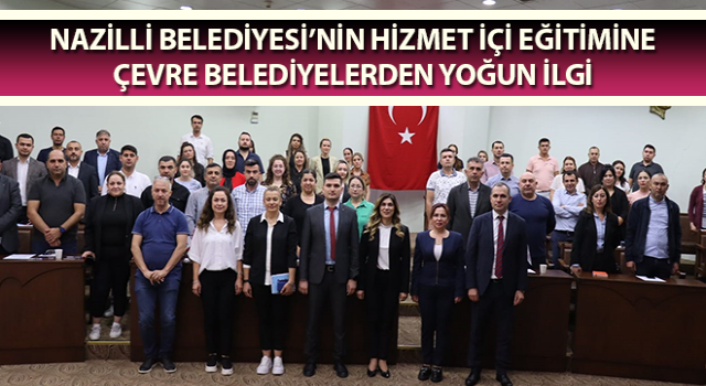 Nazilli Belediyesi’nin hizmet içi eğitimine çevre belediyelerden yoğun ilgi