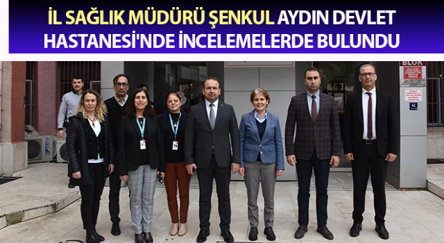 Müdür Şenkul Aydın Devlet Hastanesi'nde incelemelerde bulundu