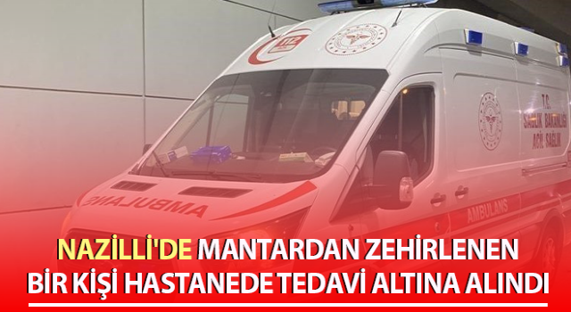 Nazilli'de 1 kişi yediği mantardan zehirlendi