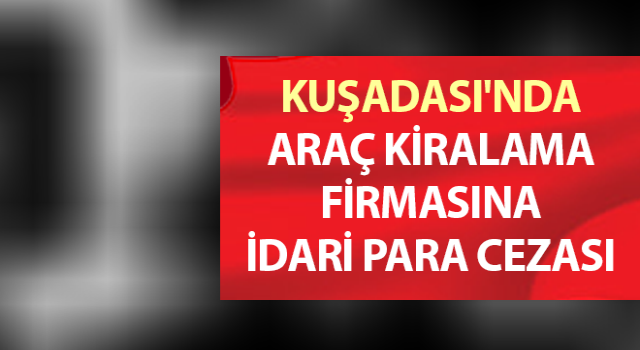 Araç kiralama firmasına idari para cezası uygulandı