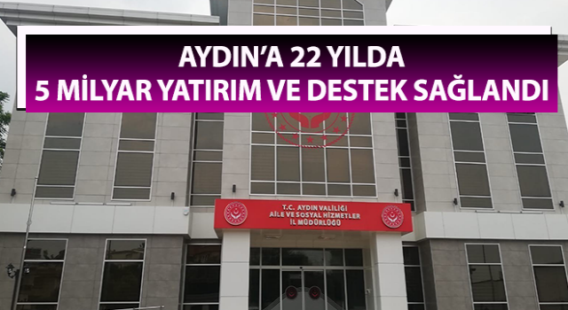 Aydın’a 22 yılda 5 milyar yatırım ve destek sağlandı