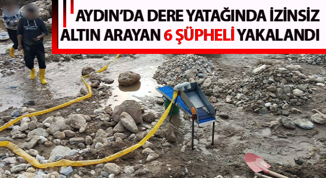 Dere yatağında izinsiz altın arayan 6 şüpheli yakalandı