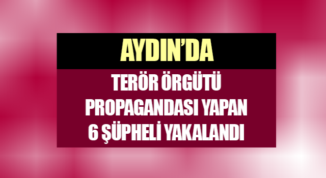 Aydın’da terör örgütü propagandası yapan 6 şüpheli yakalandı