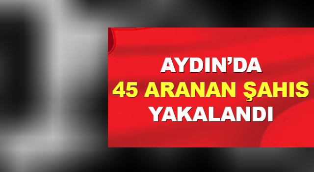 Aydın’da 45 aranan şahıs yakalandı