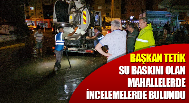 Başkan Tetik, su baskını olan mahallelerde incelemelerde bulundu