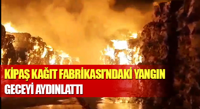 Kipaş Kağıt Fabrikası’ndaki yangın geceyi aydınlattı