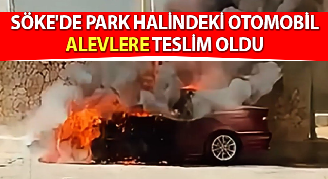 Söke'de park halindeki otomobil alevlere teslim oldu