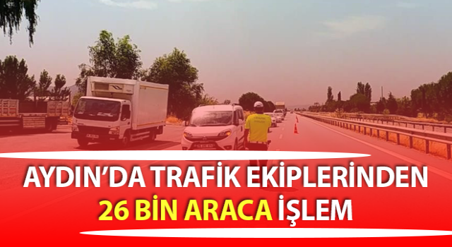 Aydın’da 26 bin araca işlem yapıldı