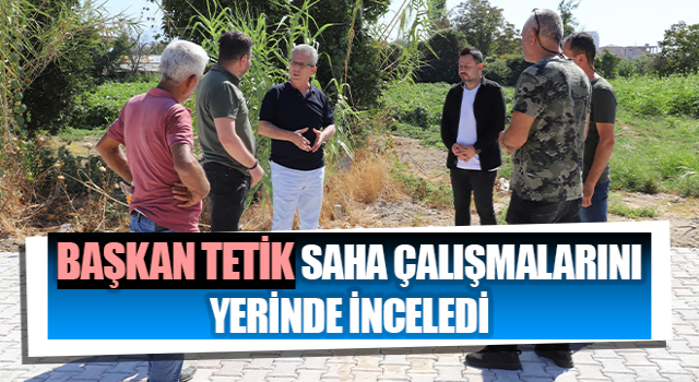 Başkan Tetik saha çalışmalarını yerinde inceledi