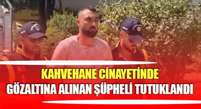 Kahvehane cinayetinde gözaltına alınan şüpheli tutuklandı