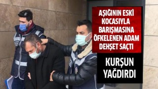 Aşığının eksi kocasıyla barışmasına öfkelenen adam dehşet saçtı!