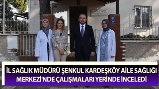 Müdür Şenkul Kardeşköy Aile Sağlığı Merkezi'nde çalışmaları inceledi