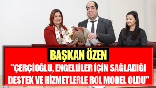 Başkan Özen: "Çerçioğlu, engelliler için sağladığı destek ve hizmetlerle rol model oldu"