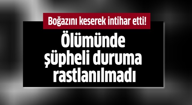 Boğazını keserek intihar etti