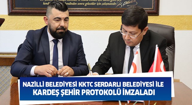 Nazilli Belediyesi KKTC Serdarlı Belediyesi ile Kardeş Şehir Protokolü imzaladı