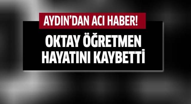 Oktay öğretmen hayatını kaybetti