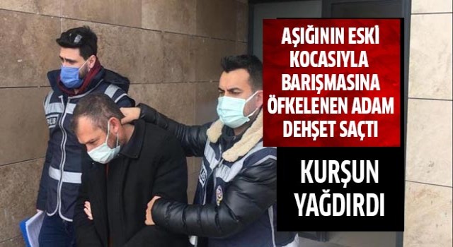 Aşığının eksi kocasıyla barışmasına öfkelenen adam dehşet saçtı!