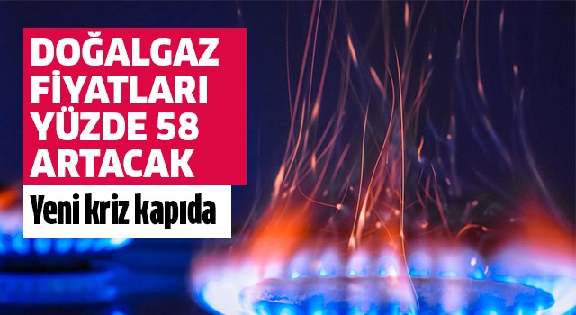 Doğalgaz fiyatları yüzde 58 artacak!