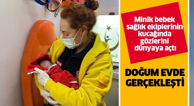 Sağlık ekiplerinin kucağında evde gözlerini dünyaya açtı