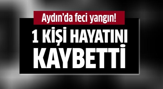 Aydın'da feci yangın: 1 ölü