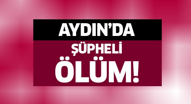 Aydın'da şüpheli ölüm!