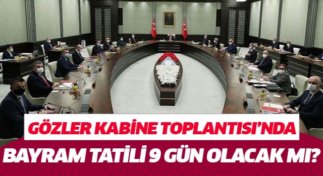 Gözler Kabine Toplantısı’nda: Bayram tatili 9 gün olacak mı?