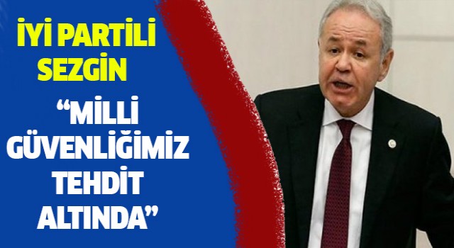 İYİ Partili Sezgin: "Milli Güvenliğimiz tehdit altında"