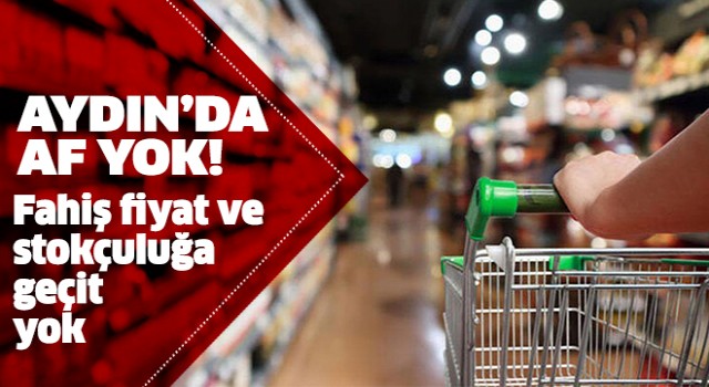 Aydın'da fahiş fiyat ve stokçuluğa geçit yok