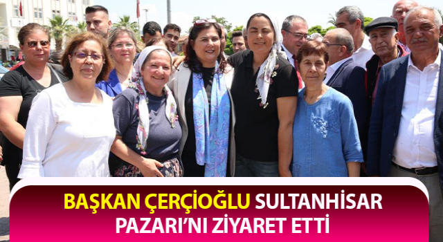 Başkan Çerçioğlu, Sultanhisar Pazarı’nı ziyaret etti