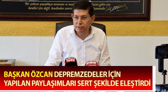 Başkan Özcan, depremzedeler için yapılan paylaşımları sert şekilde eleştirdi