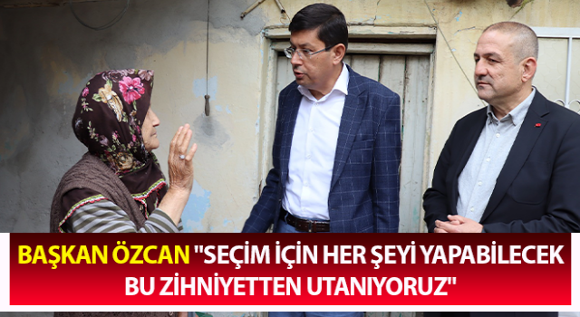 Başkan Özcan: "Seçim için her şeyi yapabilecek bu zihniyetten utanıyoruz"