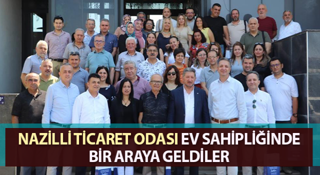 Nazilli Ticaret Odası ev sahipliğinde bir araya geldiler