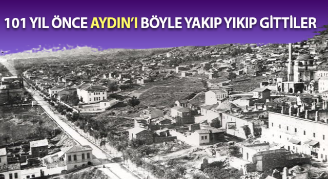 101 yıl önce Aydın’ı böyle yakıp yıkıp gittiler