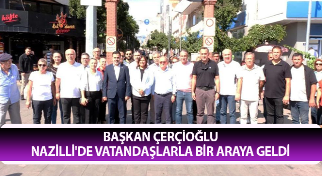 Başkan Çerçioğlu Nazilli'de vatandaşlarla bir araya geldi