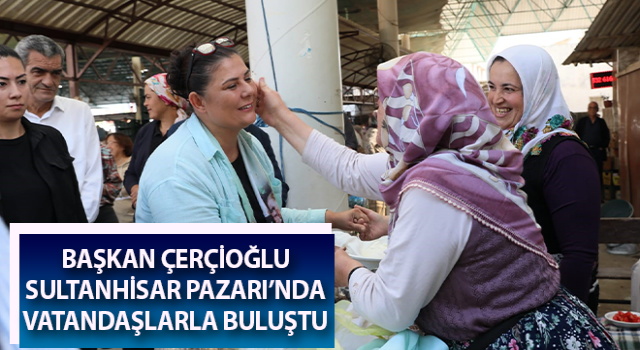 Başkan Çerçioğlu, Sultanhisar Pazarı’nda vatandaşlarla buluştu