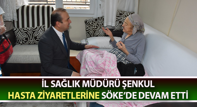 Müdür Şenkul, hasta ziyaretlerine Söke’de devam etti