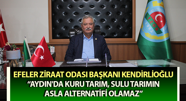 Başkan Kendirlioğlu: “Aydın'da kuru tarım, sulu tarımın asla alternatifi olamaz”