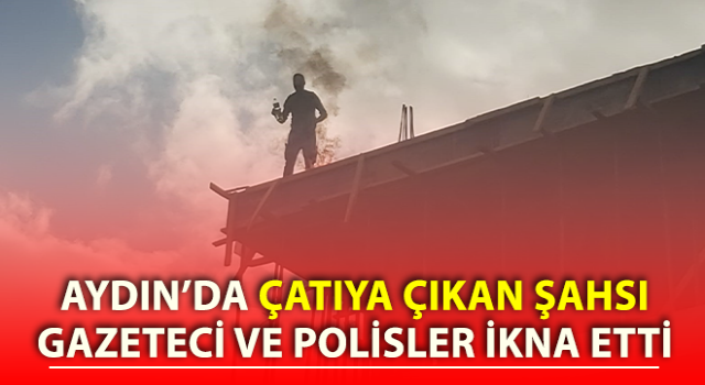 Çatıya çıkan şahsı, gazeteci ve polisler ikna etti